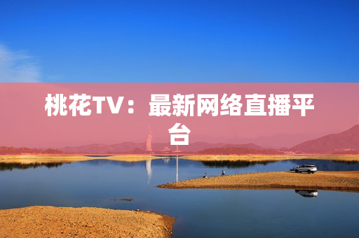 桃花TV：最新网络直播平台