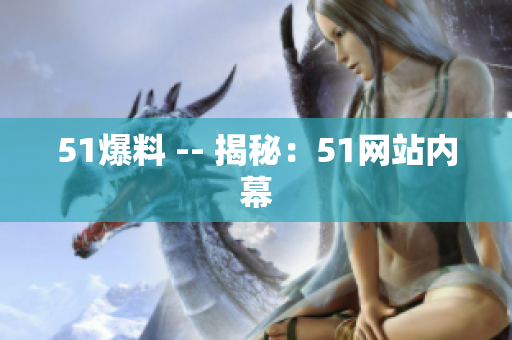 51爆料 -- 揭秘：51网站内幕