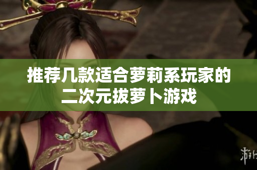 推荐几款适合萝莉系玩家的二次元拔萝卜游戏