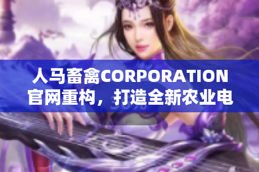 人马畜禽CORPORATION官网重构，打造全新农业电商平台