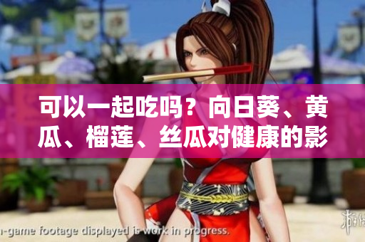 可以一起吃吗？向日葵、黄瓜、榴莲、丝瓜对健康的影响