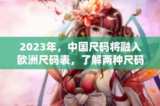 2023年，中国尺码将融入欧洲尺码表，了解两种尺码的对比将更加重要！