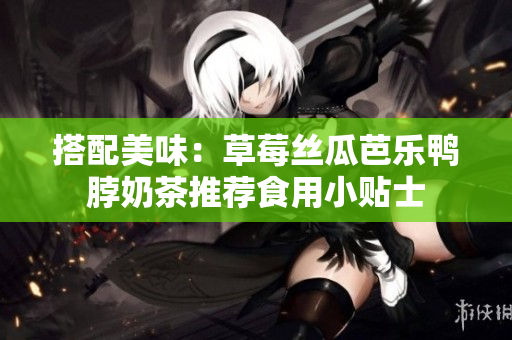 搭配美味：草莓丝瓜芭乐鸭脖奶茶推荐食用小贴士