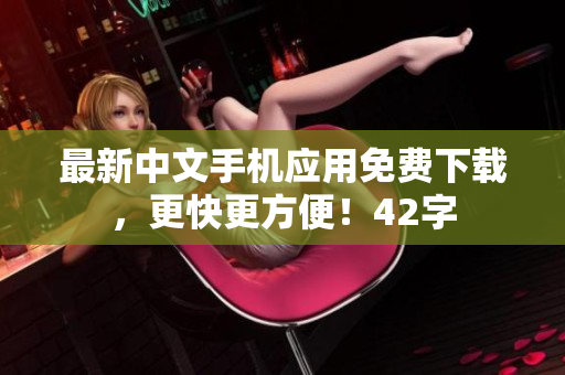 最新中文手机应用免费下载，更快更方便！42字