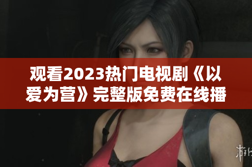 观看2023热门电视剧《以爱为营》完整版免费在线播放