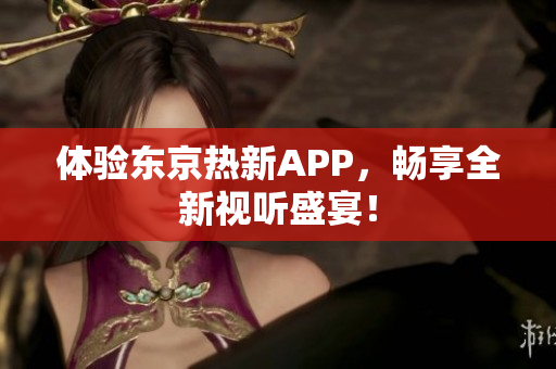 体验东京热新APP，畅享全新视听盛宴！