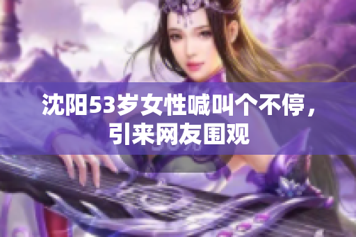沈阳53岁女性喊叫个不停，引来网友围观