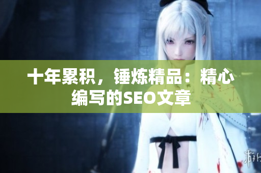 十年累积，锤炼精品：精心编写的SEO文章