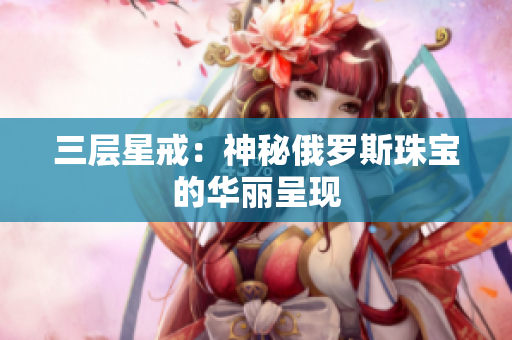 三层星戒：神秘俄罗斯珠宝的华丽呈现