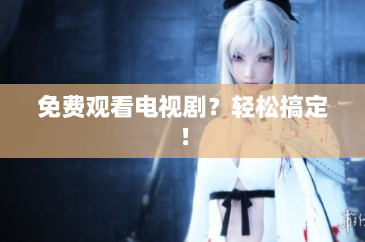 免费观看电视剧？轻松搞定！