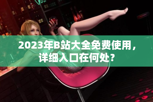 2023年B站大全免费使用，详细入口在何处？