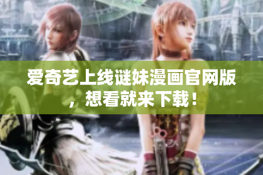 爱奇艺上线谜妹漫画官网版，想看就来下载！