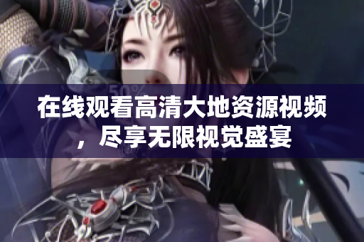 在线观看高清大地资源视频，尽享无限视觉盛宴