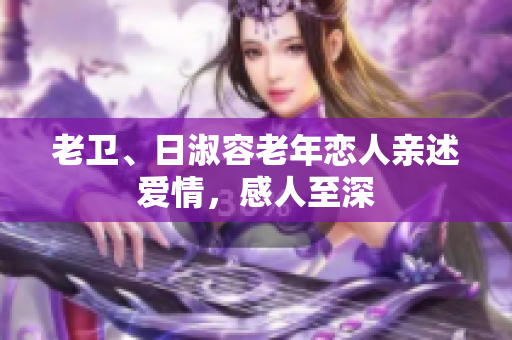 老卫、日淑容老年恋人亲述爱情，感人至深