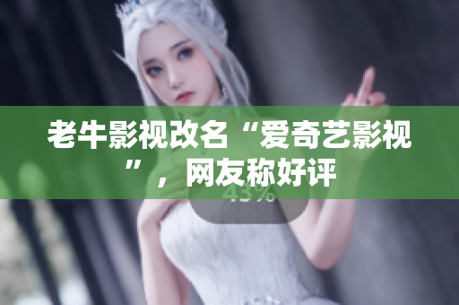 老牛影视改名“爱奇艺影视”，网友称好评