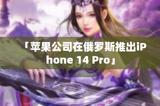 「苹果公司在俄罗斯推出iPhone 14 Pro」