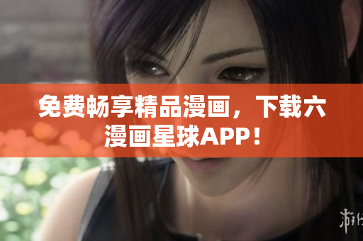 免费畅享精品漫画，下载六漫画星球APP！