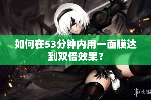 如何在53分钟内用一面膜达到双倍效果？