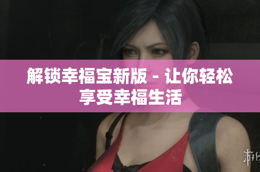 解锁幸福宝新版 - 让你轻松享受幸福生活