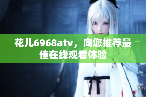 花儿6968atv，向您推荐最佳在线观看体验