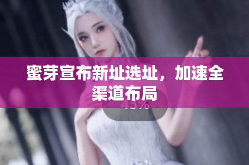 蜜芽宣布新址选址，加速全渠道布局