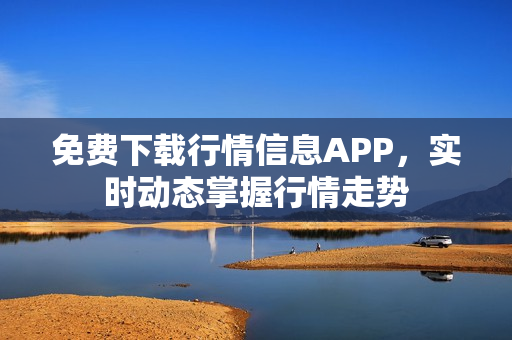 免费下载行情信息APP，实时动态掌握行情走势