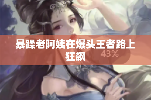 暴躁老阿姨在爆头王者路上狂飙