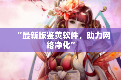 “最新版鉴黄软件，助力网络净化”