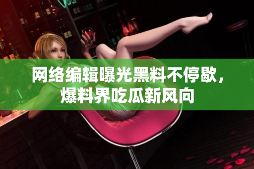 网络编辑曝光黑料不停歇，爆料界吃瓜新风向
