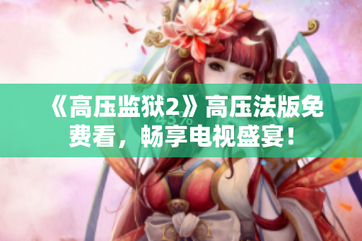 《高压监狱2》高压法版免费看，畅享电视盛宴！