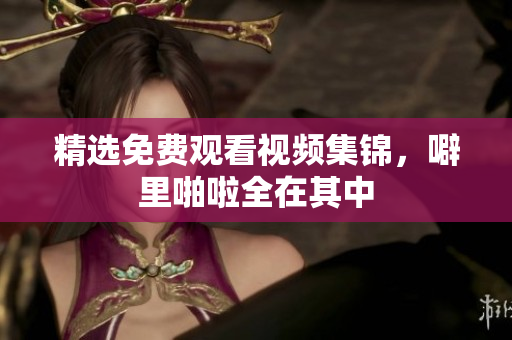 精选免费观看视频集锦，噼里啪啦全在其中