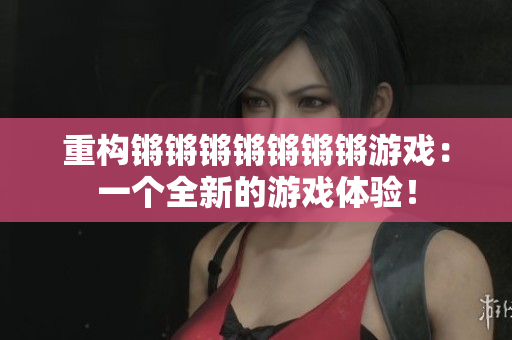 重构锵锵锵锵锵锵锵游戏：一个全新的游戏体验！