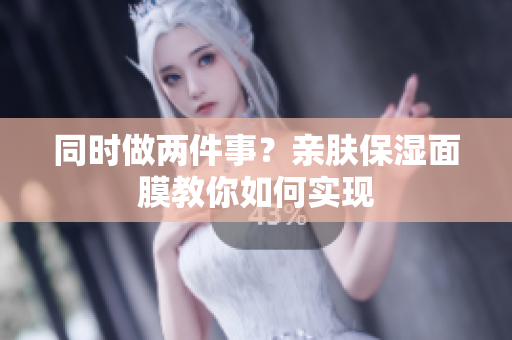同时做两件事？亲肤保湿面膜教你如何实现