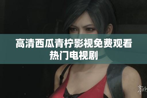 高清西瓜青柠影视免费观看热门电视剧