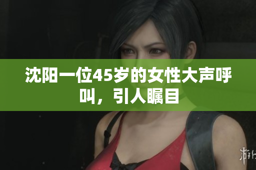沈阳一位45岁的女性大声呼叫，引人瞩目