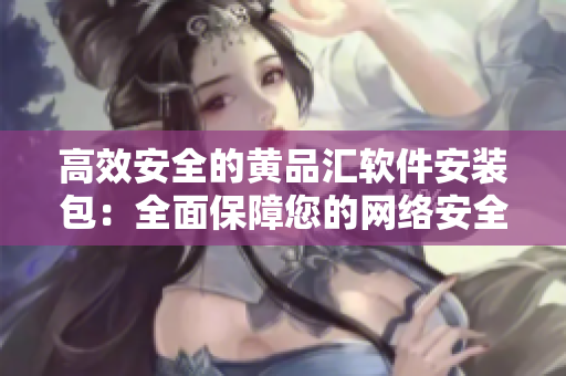高效安全的黄品汇软件安装包：全面保障您的网络安全