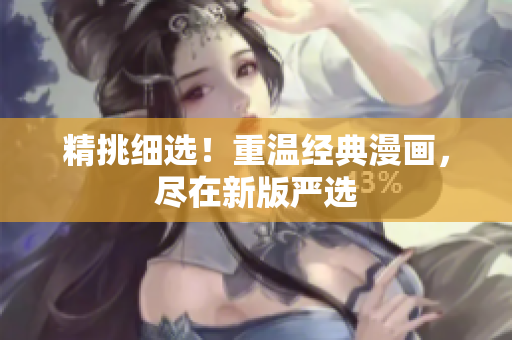 精挑细选！重温经典漫画，尽在新版严选