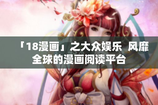 「18漫画」之大众娱乐  风靡全球的漫画阅读平台