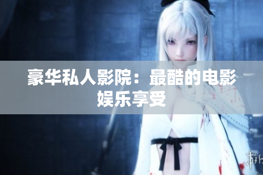 豪华私人影院：最酷的电影娱乐享受