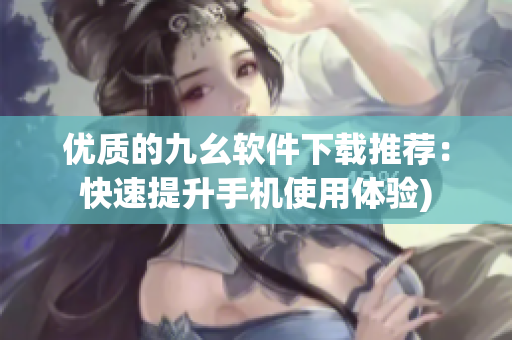 优质的九幺软件下载推荐：快速提升手机使用体验)
