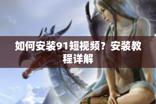 如何安装9.1短视频？安装教程详解