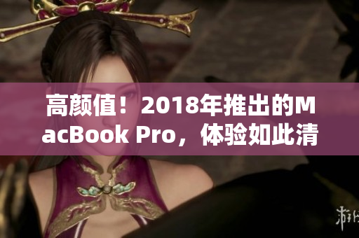 高颜值！2018年推出的MacBook Pro，体验如此清晰！