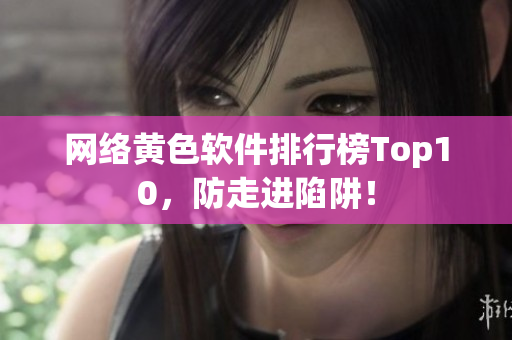 网络黄色软件排行榜Top10，防走进陷阱！