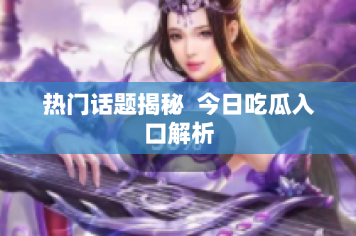 热门话题揭秘  今日吃瓜入口解析