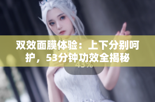 双效面膜体验：上下分别呵护，53分钟功效全揭秘