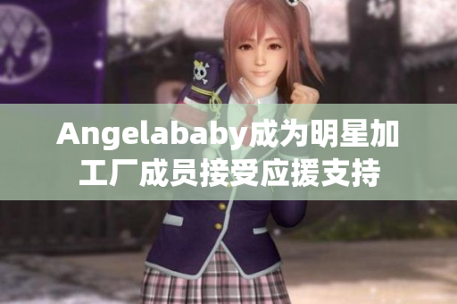 Angelababy成为明星加工厂成员接受应援支持