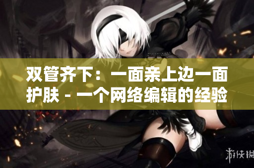 双管齐下：一面亲上边一面护肤 - 一个网络编辑的经验分享