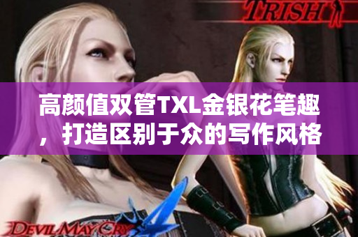 高颜值双管TXL金银花笔趣，打造区别于众的写作风格