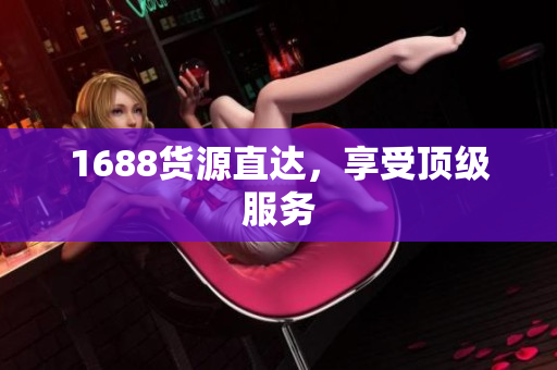 1688货源直达，享受顶级服务