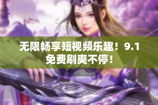 无限畅享短视频乐趣！9.1免费刷爽不停！